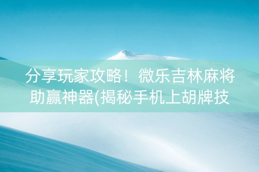 分享玩家攻略！微乐吉林麻将助赢神器(揭秘手机上胡牌技巧)