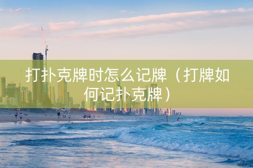 打扑克牌时怎么记牌（打牌如何记扑克牌）