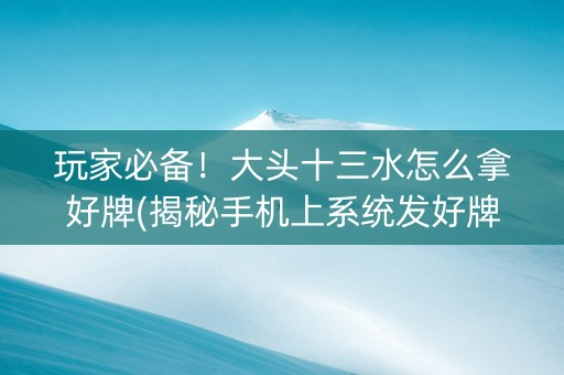 玩家必备！大头十三水怎么拿好牌(揭秘手机上系统发好牌)