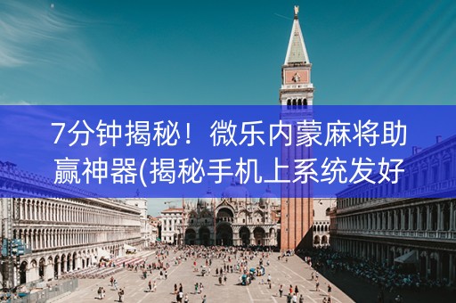 7分钟揭秘！微乐内蒙麻将助赢神器(揭秘手机上系统发好牌)