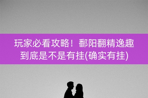 玩家必看攻略！鄱阳翻精逸趣到底是不是有挂(确实有挂)