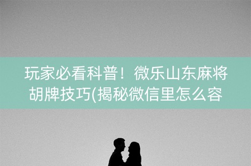 玩家必看科普！微乐山东麻将胡牌技巧(揭秘微信里怎么容易赢)
