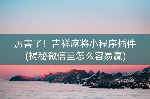 厉害了！吉祥麻将小程序插件(揭秘微信里怎么容易赢)