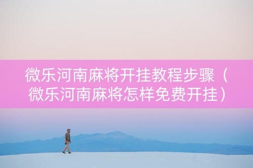 微乐河南麻将开挂教程步骤（微乐河南麻将怎样免费开挂）