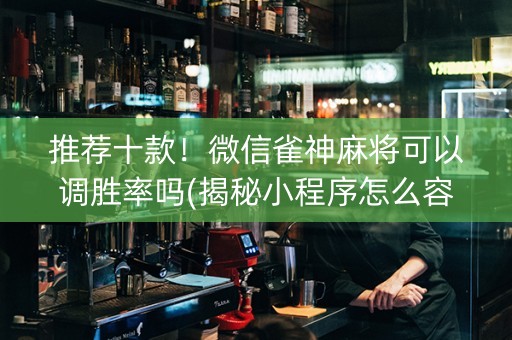推荐十款！微信雀神麻将可以调胜率吗(揭秘小程序怎么容易赢)