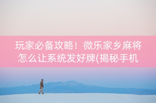 玩家必备攻略！微乐家乡麻将怎么让系统发好牌(揭秘手机上助攻神器)