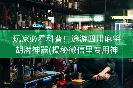 玩家必看科普！途游四川麻将胡牌神器(揭秘微信里专用神器下载)