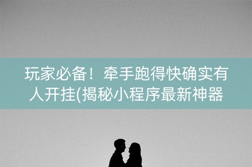 玩家必备！牵手跑得快确实有人开挂(揭秘小程序最新神器下载)
