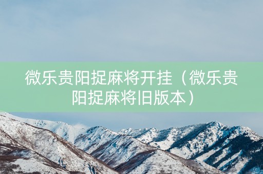 微乐贵阳捉麻将开挂（微乐贵阳捉麻将旧版本）