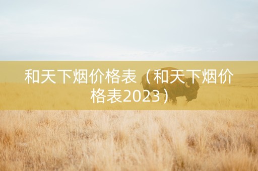 和天下烟价格表（和天下烟价格表2023）
