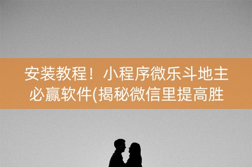 安装教程！小程序微乐斗地主必赢软件(揭秘微信里提高胜率)