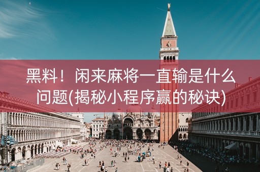 黑料！闲来麻将一直输是什么问题(揭秘小程序赢的秘诀)