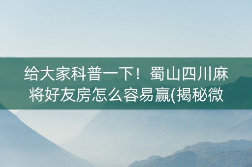给大家科普一下！蜀山四川麻将好友房怎么容易赢(揭秘微信里系统发好牌)