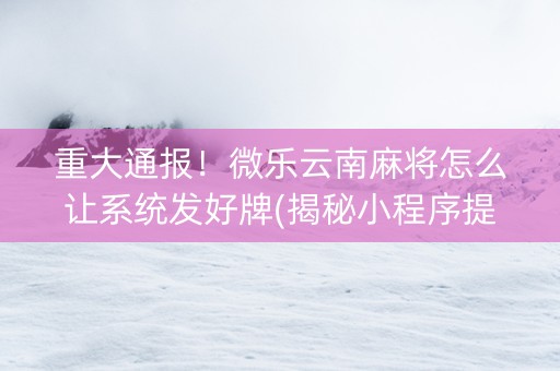 重大通报！微乐云南麻将怎么让系统发好牌(揭秘小程序提高赢的概率)