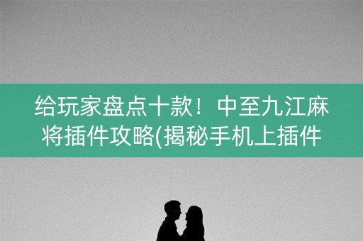 给玩家盘点十款！中至九江麻将插件攻略(揭秘手机上插件购买)