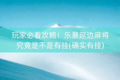 玩家必看攻略！乐暴延边麻将究竟是不是有挂(确实有挂)