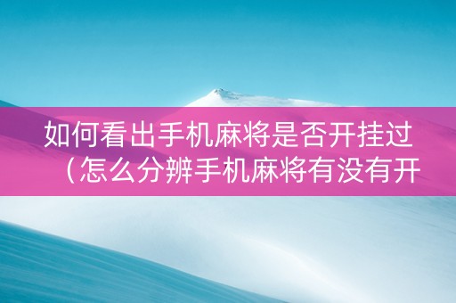 如何看出手机麻将是否开挂过（怎么分辨手机麻将有没有开挂）