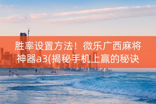 胜率设置方法！微乐广西麻将神器a3(揭秘手机上赢的秘诀)