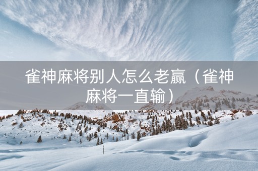 雀神麻将别人怎么老赢（雀神麻将一直输）