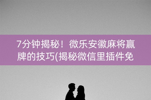 7分钟揭秘！微乐安徽麻将赢牌的技巧(揭秘微信里插件免费)