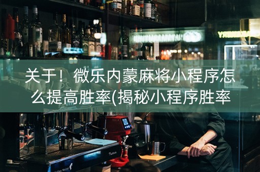 关于！微乐内蒙麻将小程序怎么提高胜率(揭秘小程序胜率到哪调)