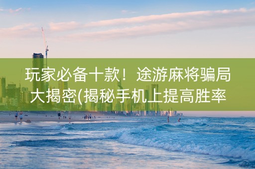 玩家必备十款！途游麻将骗局大揭密(揭秘手机上提高胜率)