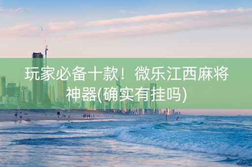 玩家必备十款！微乐江西麻将神器(确实有挂吗)