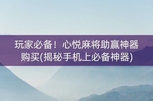 玩家必备！心悦麻将助赢神器购买(揭秘手机上必备神器)