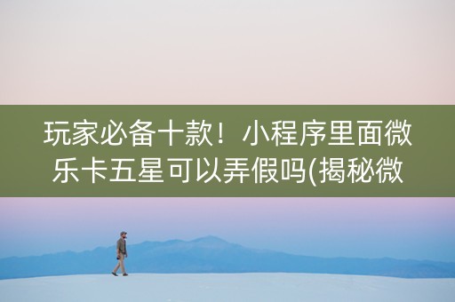 玩家必备十款！小程序里面微乐卡五星可以弄假吗(揭秘微信里系统发好牌)