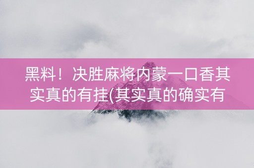 黑料！决胜麻将内蒙一口香其实真的有挂(其实真的确实有挂)