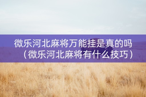 微乐河北麻将万能挂是真的吗（微乐河北麻将有什么技巧）