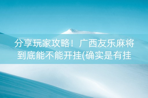 分享玩家攻略！广西友乐麻将到底能不能开挂(确实是有挂的)