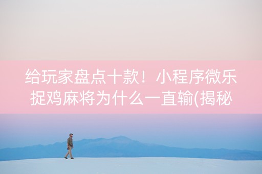 给玩家盘点十款！小程序微乐捉鸡麻将为什么一直输(揭秘微信里最新神器下载)