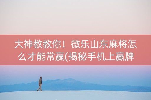 大神教教你！微乐山东麻将怎么才能常赢(揭秘手机上赢牌技巧)