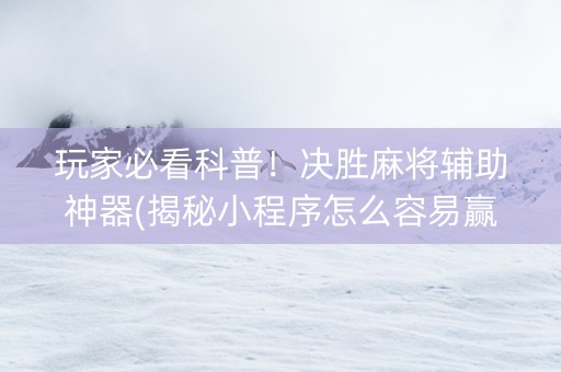 玩家必看科普！决胜麻将辅助神器(揭秘小程序怎么容易赢)
