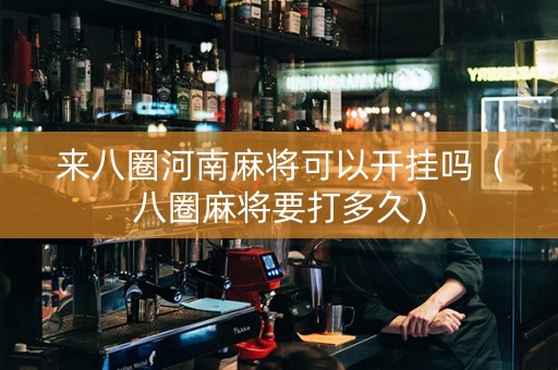 来八圈河南麻将可以开挂吗（八圈麻将要打多久）