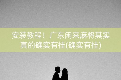 安装教程！广东闲来麻将其实真的确实有挂(确实有挂)