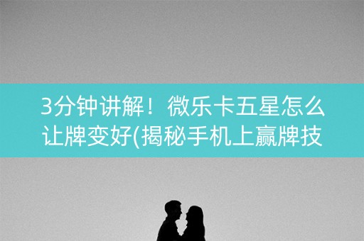 3分钟讲解！微乐卡五星怎么让牌变好(揭秘手机上赢牌技巧)