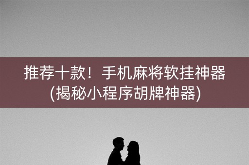 推荐十款！手机麻将软挂神器(揭秘小程序胡牌神器)