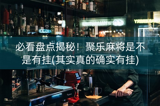 必看盘点揭秘！聚乐麻将是不是有挂(其实真的确实有挂)