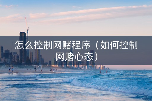 怎么控制网赌程序（如何控制网赌心态）