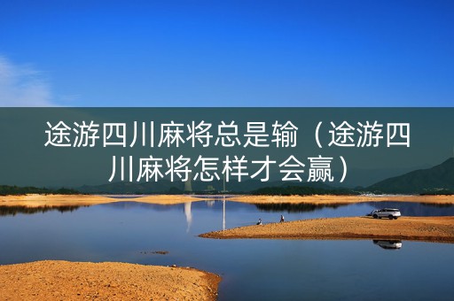 途游四川麻将总是输（途游四川麻将怎样才会赢）