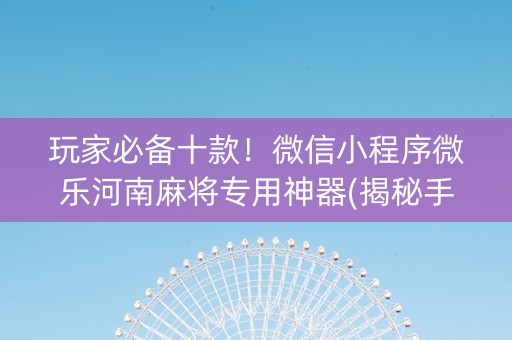 玩家必备十款！微信小程序微乐河南麻将专用神器(揭秘手机上自建房怎么赢)