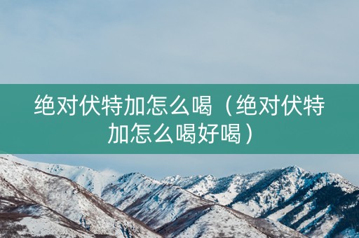 绝对伏特加怎么喝（绝对伏特加怎么喝好喝）