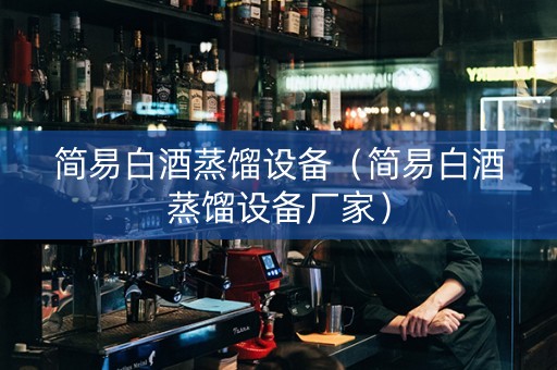 简易白酒蒸馏设备（简易白酒蒸馏设备厂家）