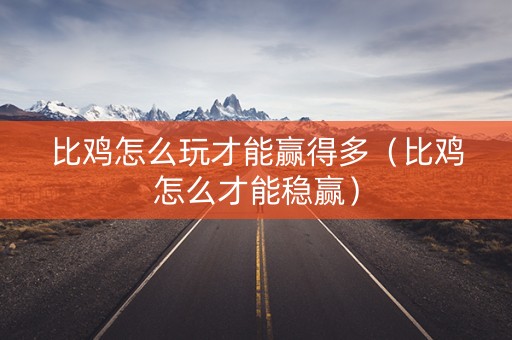 比鸡怎么玩才能赢得多（比鸡怎么才能稳赢）