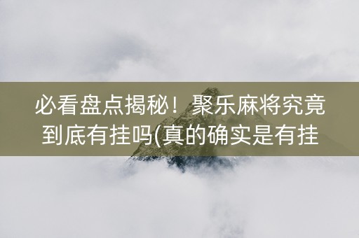 必看盘点揭秘！聚乐麻将究竟到底有挂吗(真的确实是有挂)