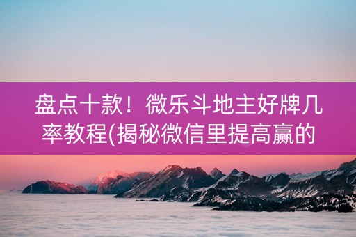 盘点十款！微乐斗地主好牌几率教程(揭秘微信里提高赢的概率)