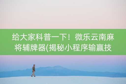 给大家科普一下！微乐云南麻将辅牌器(揭秘小程序输赢技巧)