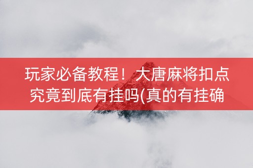 玩家必备教程！大唐麻将扣点究竟到底有挂吗(真的有挂确实有挂)
